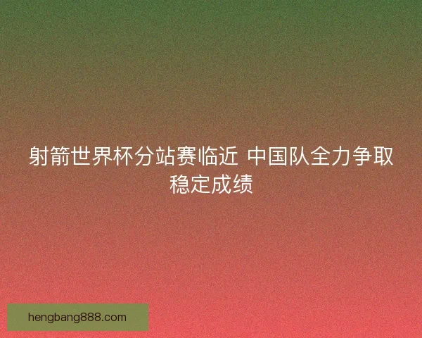 射箭世界杯分站赛临近 中国队全力争取稳定成绩