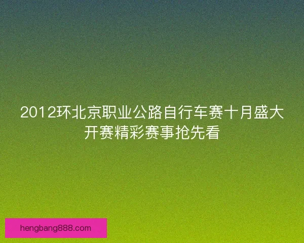 2012环北京职业公路自行车赛十月盛大开赛精彩赛事抢先看