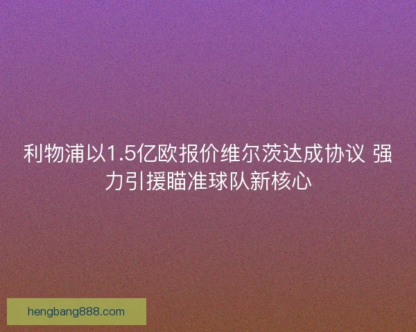 利物浦以1.5亿欧报价维尔茨达成协议 强力引援瞄准球队新核心