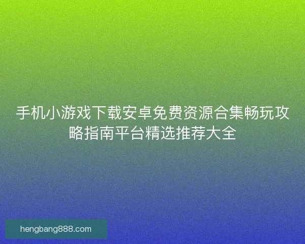 手机小游戏下载安卓免费资源合集畅玩攻略指南平台精选推荐大全