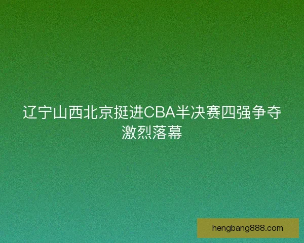 辽宁山西北京挺进CBA半决赛四强争夺激烈落幕
