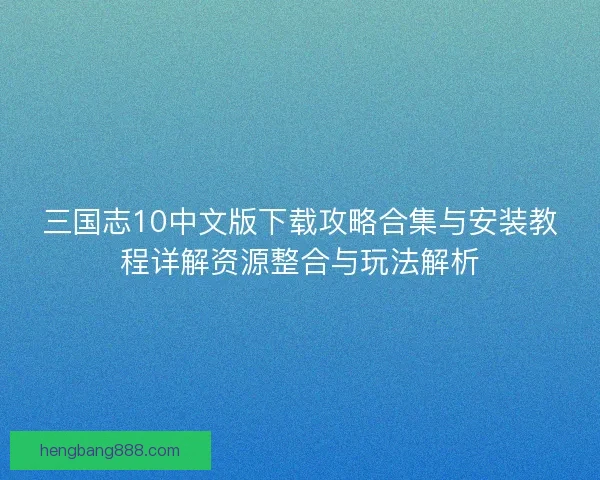 三国志10中文版下载攻略合集与安装教程详解资源整合与玩法解析