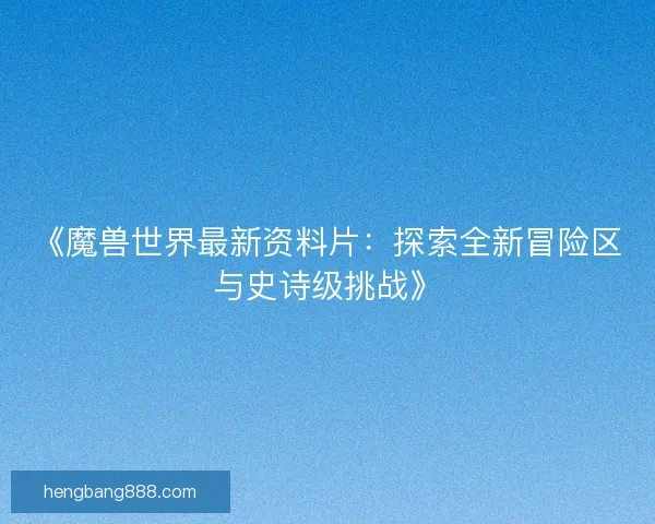 《魔兽世界最新资料片：探索全新冒险区与史诗级挑战》