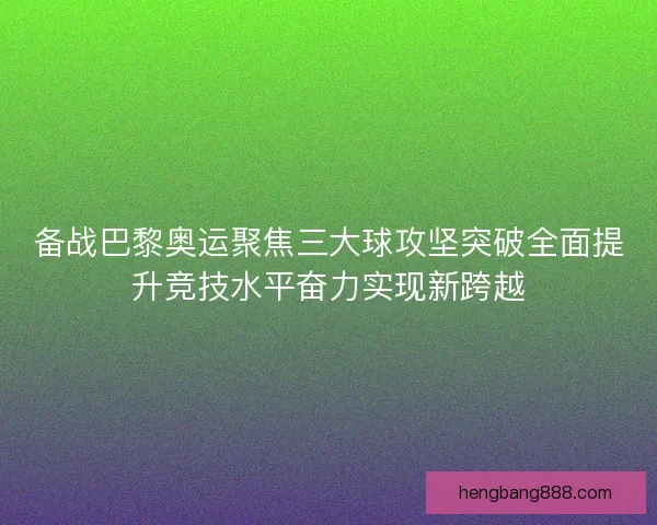 备战巴黎奥运聚焦三大球攻坚突破全面提升竞技水平奋力实现新跨越